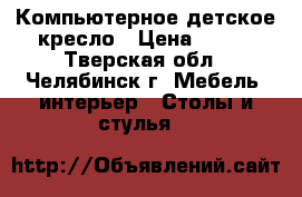 Компьютерное детское кресло › Цена ­ 800 - Тверская обл., Челябинск г. Мебель, интерьер » Столы и стулья   